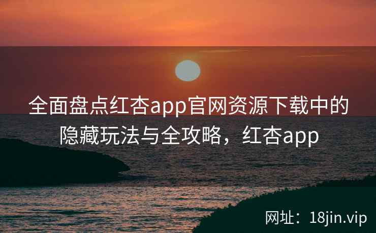 全面盘点红杏app官网资源下载中的隐藏玩法与全攻略，红杏app