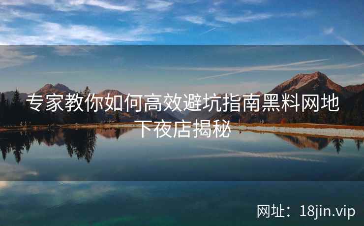 专家教你如何高效避坑指南黑料网地下夜店揭秘