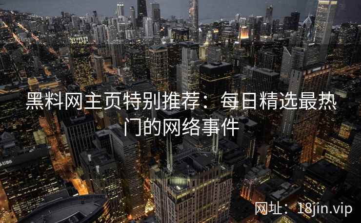 黑料网主页特别推荐：每日精选最热门的网络事件