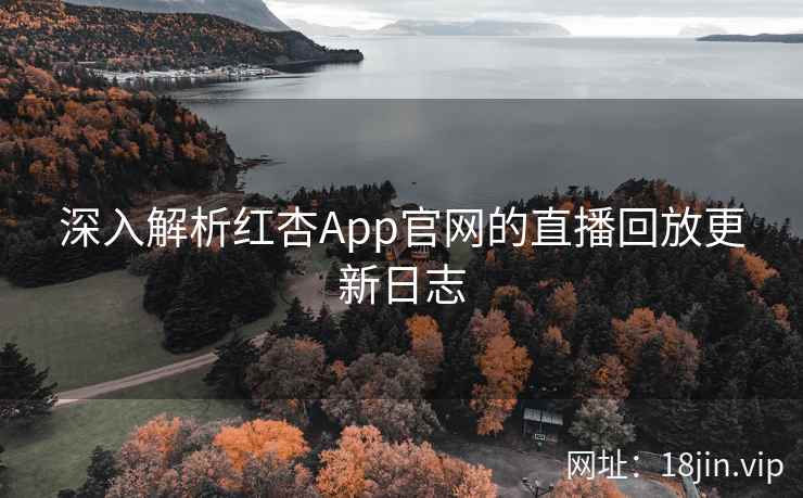 深入解析红杏App官网的直播回放更新日志