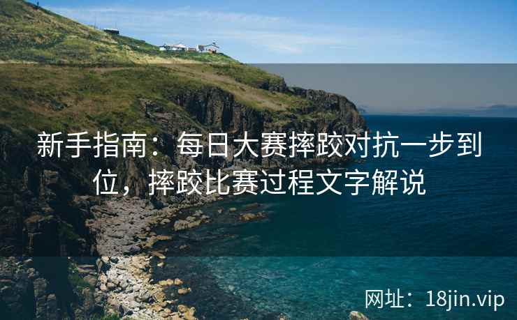 新手指南：每日大赛摔跤对抗一步到位，摔跤比赛过程文字解说