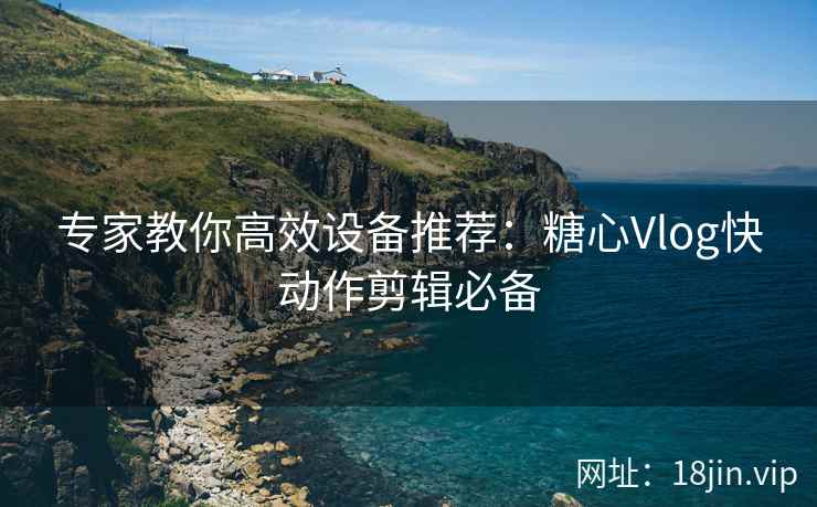 专家教你高效设备推荐：糖心Vlog快动作剪辑必备