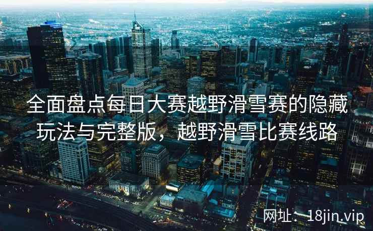 全面盘点每日大赛越野滑雪赛的隐藏玩法与完整版，越野滑雪比赛线路