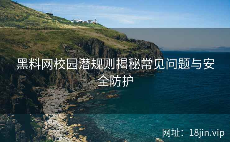 黑料网校园潜规则揭秘常见问题与安全防护