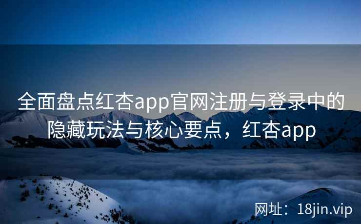 全面盘点红杏app官网注册与登录中的隐藏玩法与核心要点，红杏app