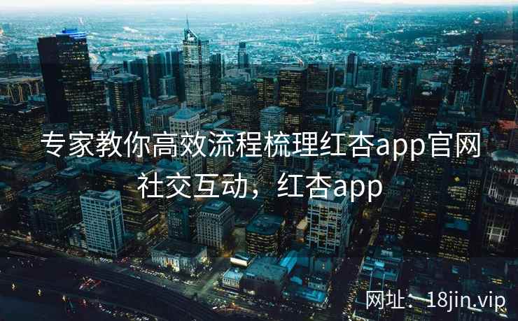 专家教你高效流程梳理红杏app官网社交互动，红杏app