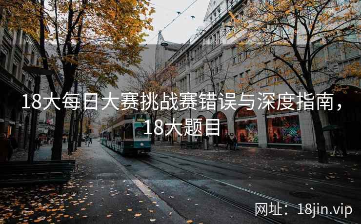 18大每日大赛挑战赛错误与深度指南，18大题目