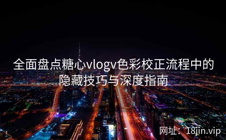全面盘点糖心vlogv色彩校正流程中的隐藏技巧与深度指南