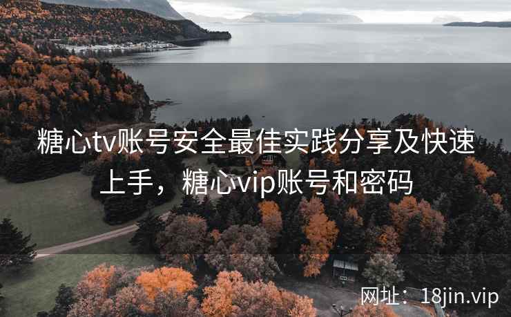 糖心tv账号安全最佳实践分享及快速上手，糖心vip账号和密码