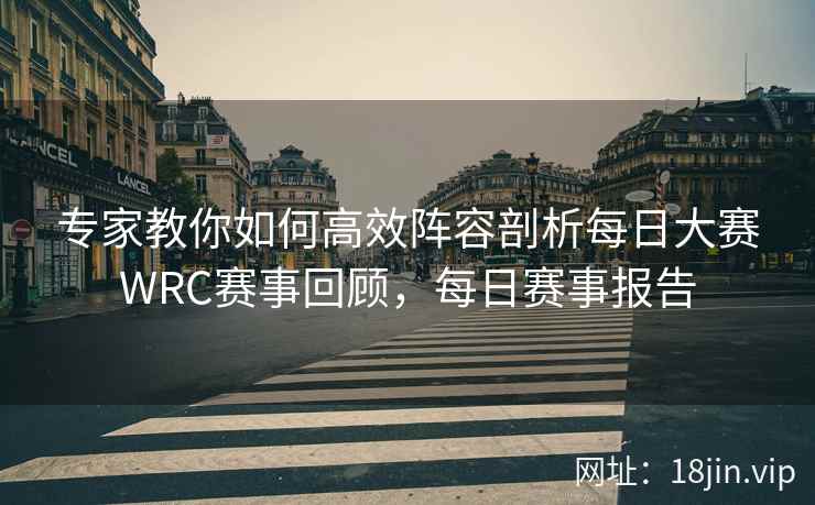 专家教你如何高效阵容剖析每日大赛WRC赛事回顾，每日赛事报告