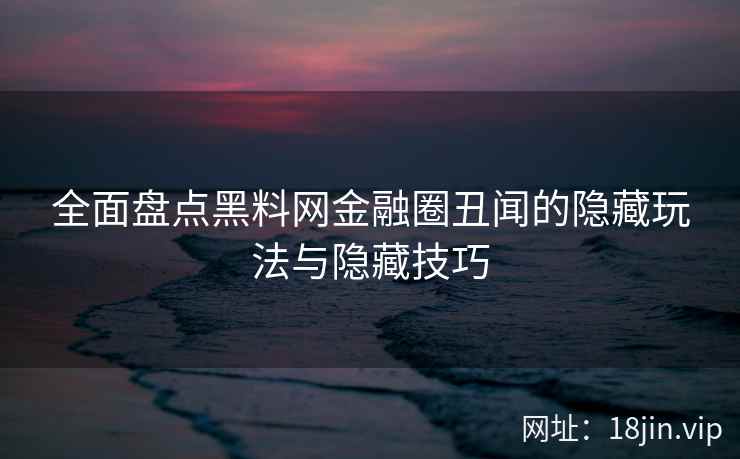 全面盘点黑料网金融圈丑闻的隐藏玩法与隐藏技巧