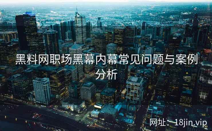 黑料网职场黑幕内幕常见问题与案例分析