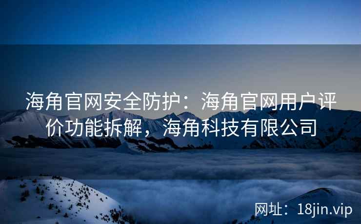海角官网安全防护：海角官网用户评价功能拆解，海角科技有限公司