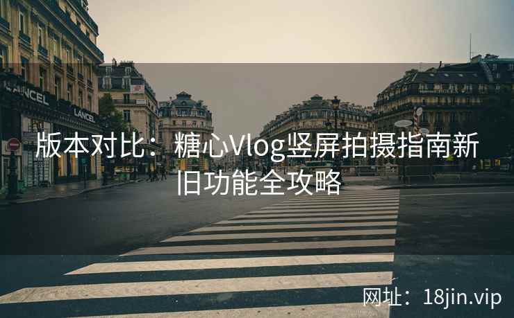 版本对比：糖心Vlog竖屏拍摄指南新旧功能全攻略