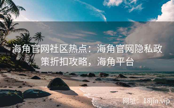 海角官网社区热点：海角官网隐私政策折扣攻略，海角平台