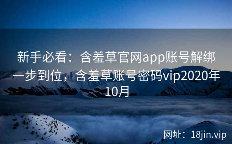 新手必看：含羞草官网app账号解绑一步到位，含羞草账号密码vip2020年10月