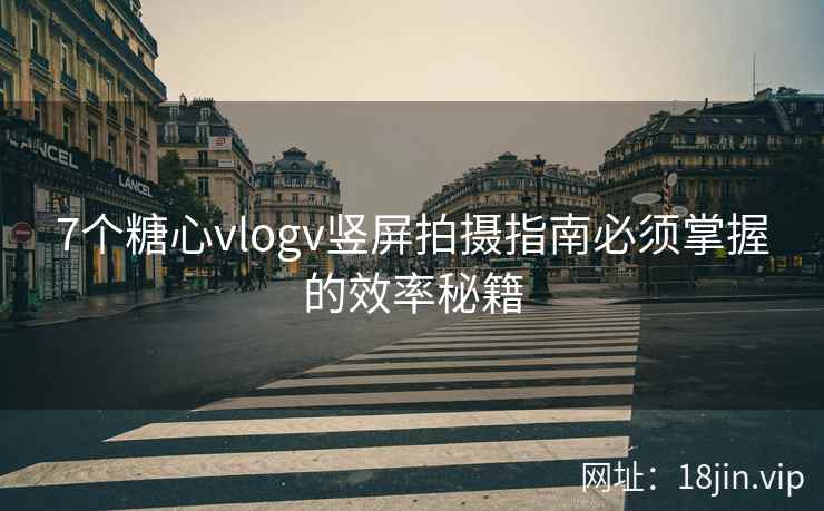 7个糖心vlogv竖屏拍摄指南必须掌握的效率秘籍