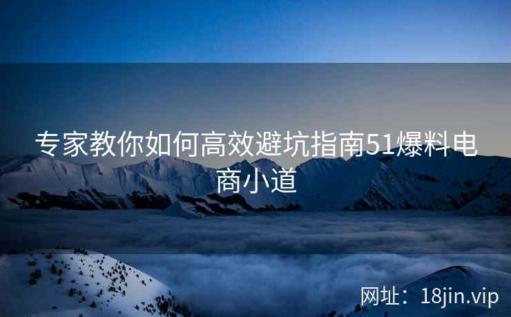 专家教你如何高效避坑指南51爆料电商小道