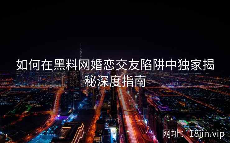 如何在黑料网婚恋交友陷阱中独家揭秘深度指南