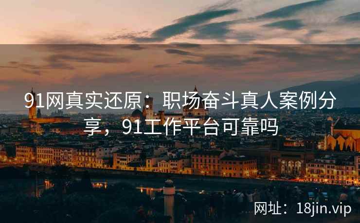 91网真实还原：职场奋斗真人案例分享，91工作平台可靠吗