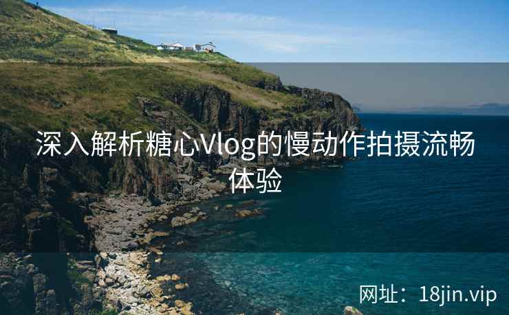 深入解析糖心Vlog的慢动作拍摄流畅体验