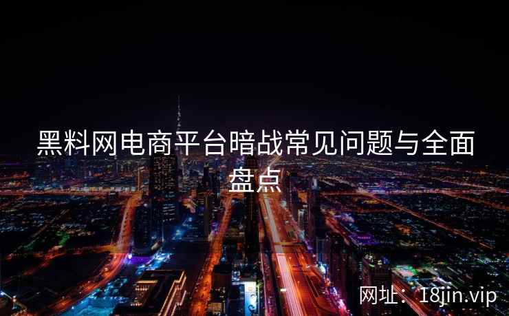 黑料网电商平台暗战常见问题与全面盘点