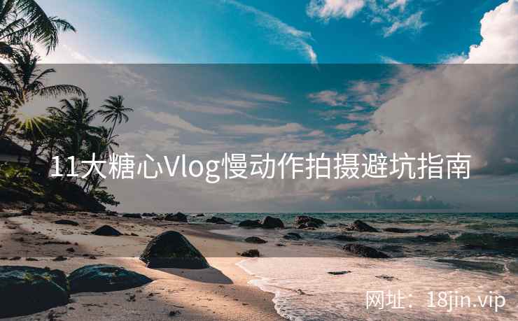 11大糖心Vlog慢动作拍摄避坑指南