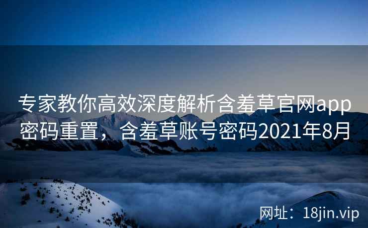 专家教你高效深度解析含羞草官网app密码重置，含羞草账号密码2021年8月