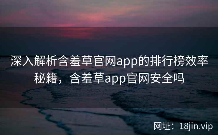 深入解析含羞草官网app的排行榜效率秘籍，含羞草app官网安全吗