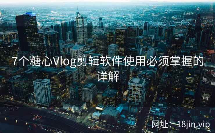 7个糖心Vlog剪辑软件使用必须掌握的详解