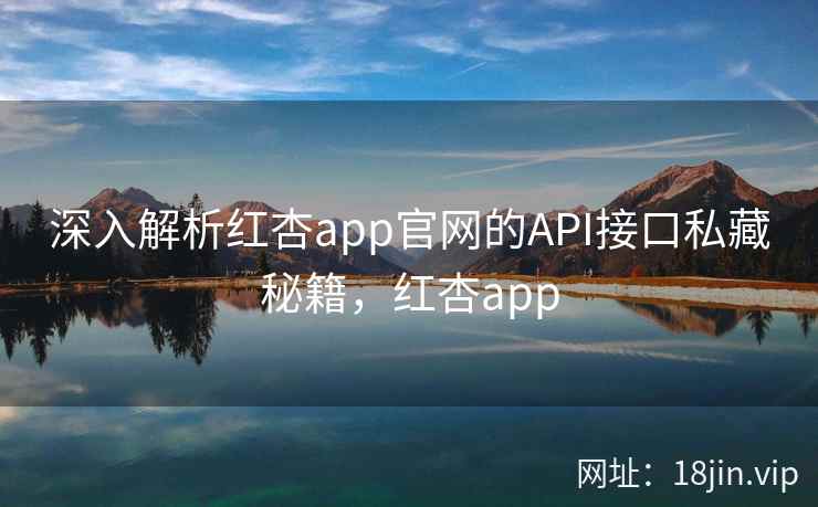 深入解析红杏app官网的API接口私藏秘籍，红杏app