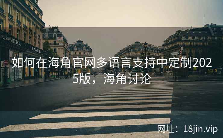 如何在海角官网多语言支持中定制2025版，海角讨论