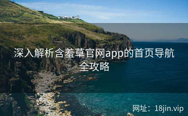 深入解析含羞草官网app的首页导航全攻略
