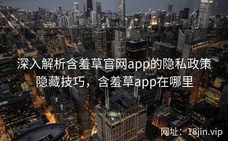 深入解析含羞草官网app的隐私政策隐藏技巧，含羞草app在哪里
