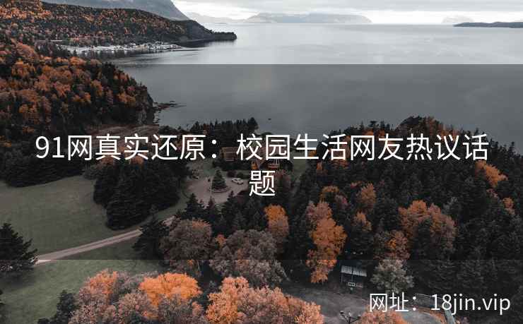 91网真实还原：校园生活网友热议话题