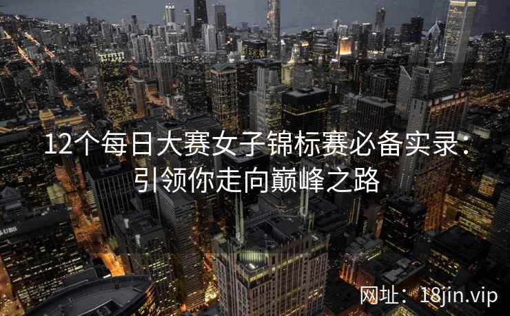 12个每日大赛女子锦标赛必备实录：引领你走向巅峰之路