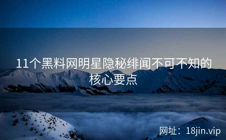 11个黑料网明星隐秘绯闻不可不知的核心要点