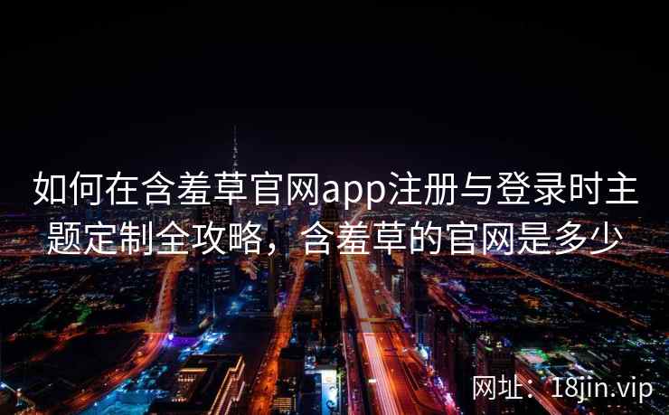 如何在含羞草官网app注册与登录时主题定制全攻略，含羞草的官网是多少