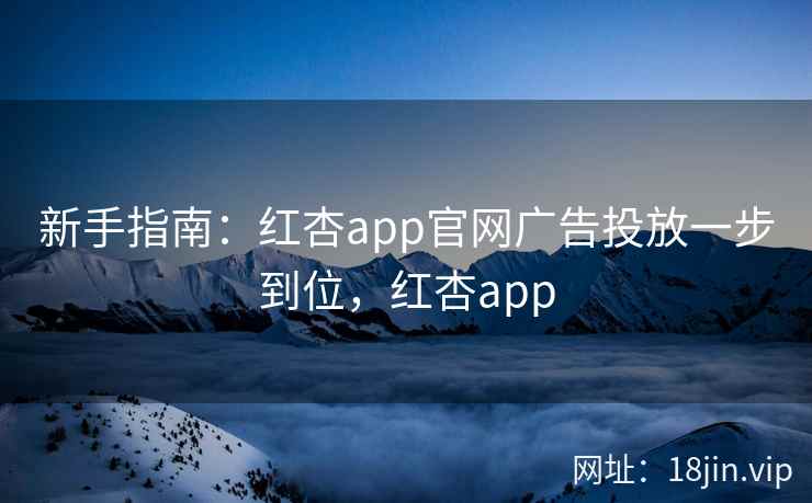 新手指南：红杏app官网广告投放一步到位，红杏app