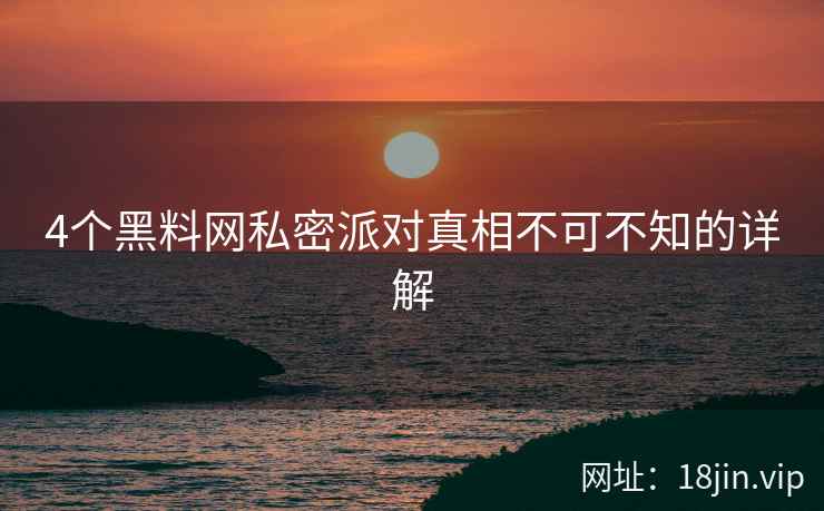 4个黑料网私密派对真相不可不知的详解