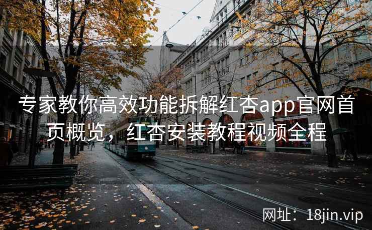 专家教你高效功能拆解红杏app官网首页概览，红杏安装教程视频全程