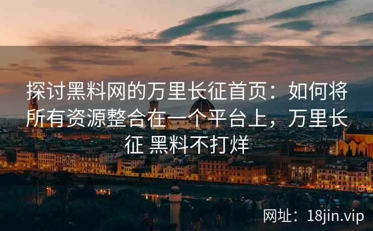 探讨黑料网的万里长征首页：如何将所有资源整合在一个平台上，万里长征 黑料不打烊