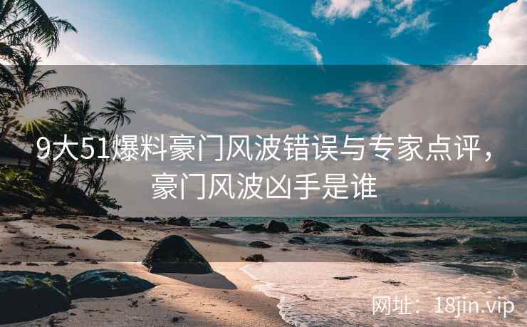 9大51爆料豪门风波错误与专家点评，豪门风波凶手是谁