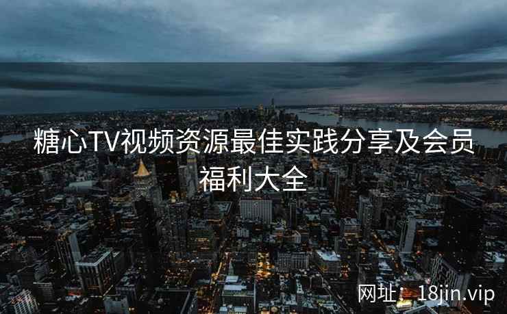 糖心TV视频资源最佳实践分享及会员福利大全