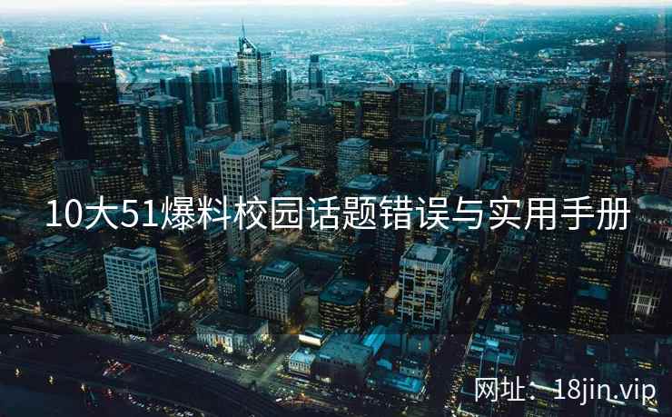 10大51爆料校园话题错误与实用手册