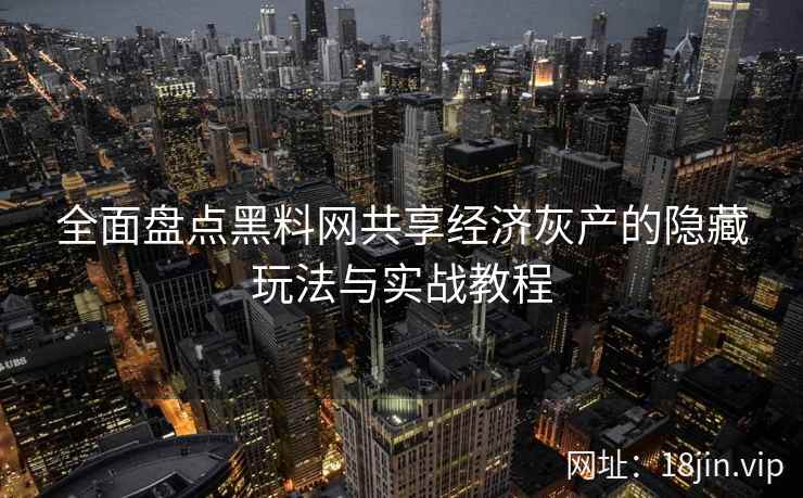全面盘点黑料网共享经济灰产的隐藏玩法与实战教程