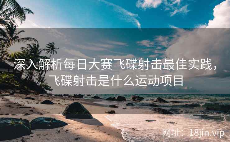 深入解析每日大赛飞碟射击最佳实践，飞碟射击是什么运动项目