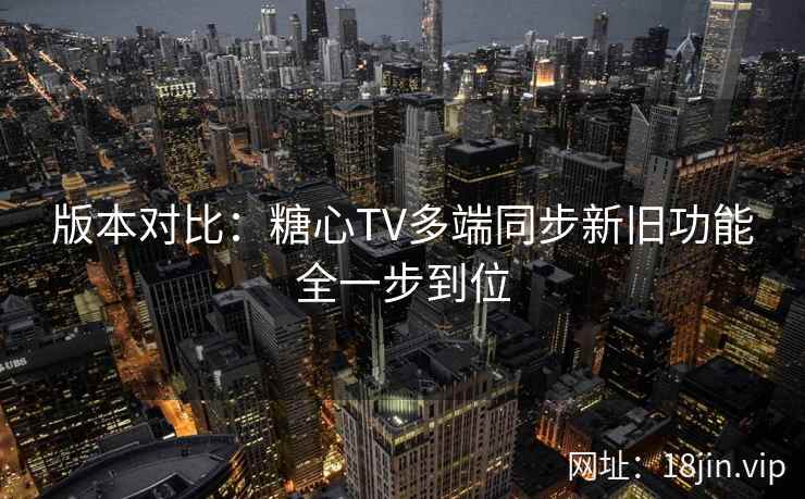 版本对比：糖心TV多端同步新旧功能全一步到位