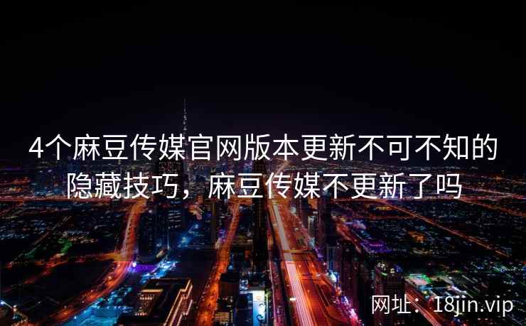 4个麻豆传媒官网版本更新不可不知的隐藏技巧，麻豆传媒不更新了吗