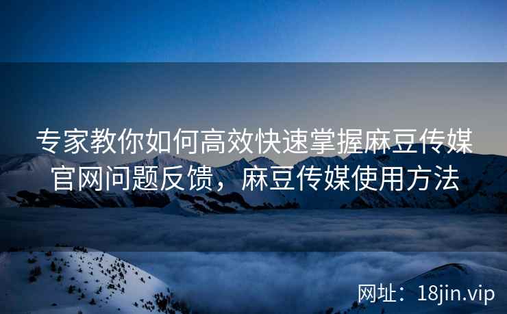 专家教你如何高效快速掌握麻豆传媒官网问题反馈，麻豆传媒使用方法